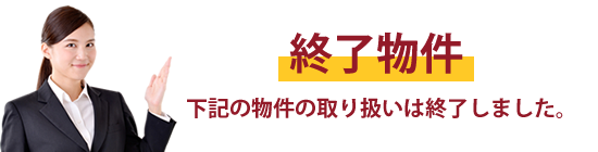 終了物件　下記の物件の取り扱いは終了しました。