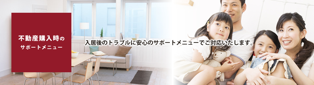 不動産購入時のサポートメニュー／入居後のトラブルに安心のサポートメニューでご対応いたします。