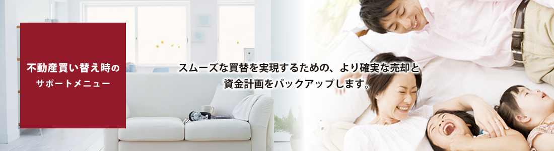 不動産買い替え時のサポートメニュー／スムーズな買替を実現するための、より確実な売却と資金計画をバックアップします。